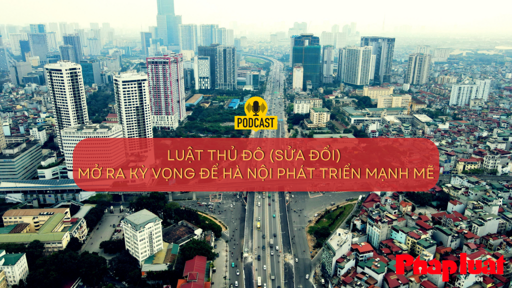 Luật Thủ đô (sửa đổi) mở ra kỳ vọng để Hà Nội phát triển mạnh mẽ