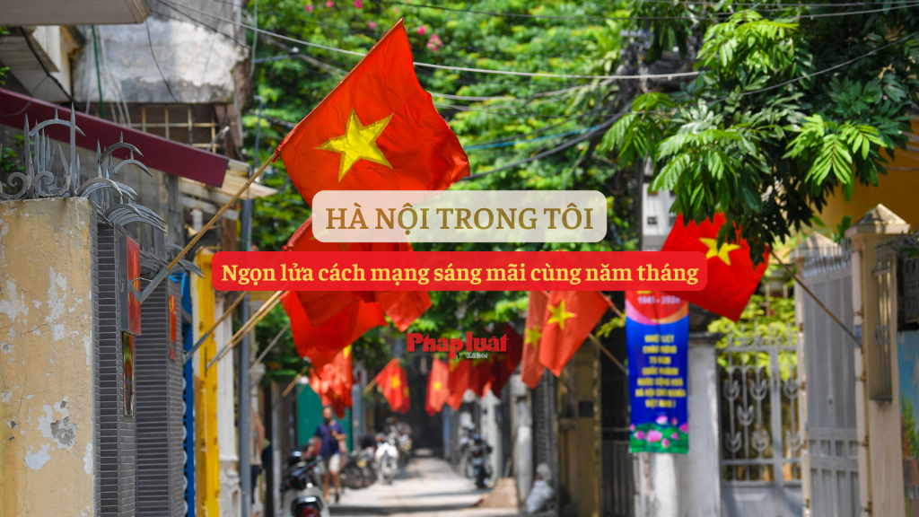 Hà Nội trong tôi: ngọn lửa cách mạng sáng mãi cùng năm tháng